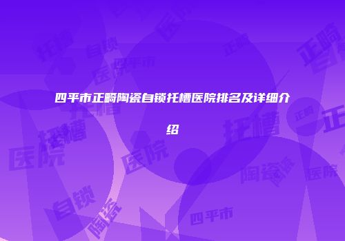 四平市正畸陶瓷自锁托槽医院排名及详细介绍