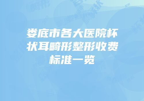娄底市各大医院杯状耳畸形整形收费标准一览