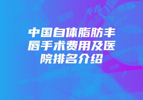 中国自体脂肪丰唇手术费用及医院排名介绍