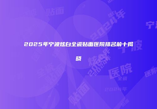 2025年宁波炫白全瓷贴面医院排名前十揭晓