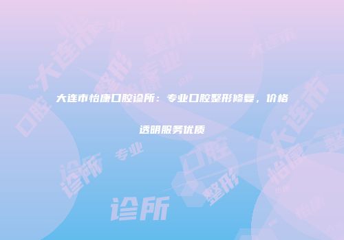 大连市怡康口腔诊所：专业口腔整形修复，价格透明服务优质