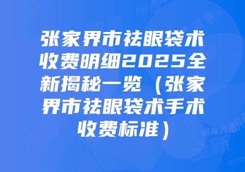 张家界市祛眼袋术收费明细2025全新揭秘一览（张家界市祛眼袋术手术收费标准）