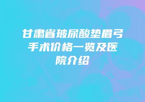 甘肃省玻尿酸垫眉弓手术价格一览及医院介绍