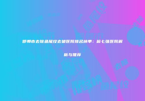 邯郸市去除鱼尾纹去皱医院排名榜单：前七强医院解析与推荐