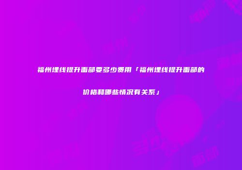 福州埋线提升面部要多少费用「福州埋线提升面部的价格和哪些情况有关系」