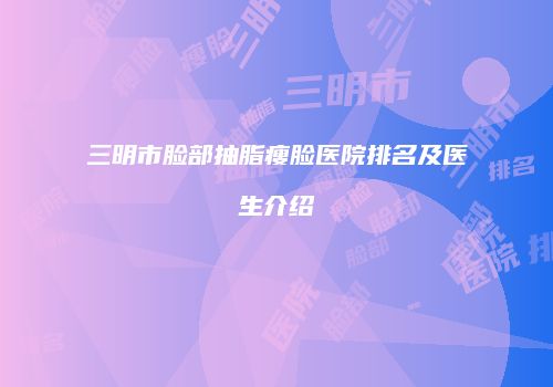 三明市脸部抽脂瘦脸医院排名及医生介绍