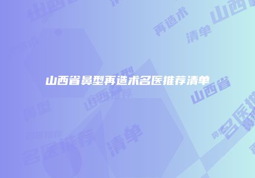 山西省鼻型再造术名医推荐清单