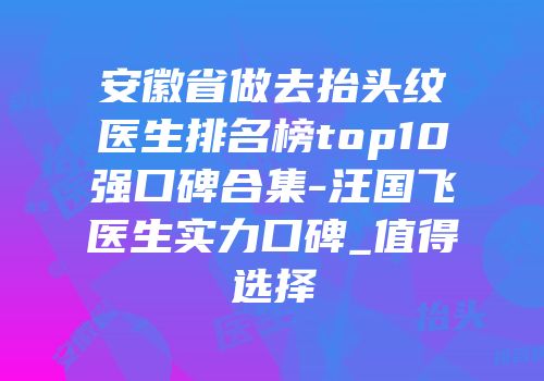 安徽省做去抬头纹医生排名榜top10强口碑合集-汪国飞医生实力口碑_值得选择