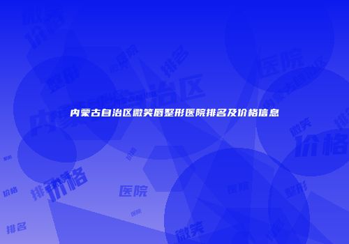 内蒙古自治区微笑唇整形医院排名及价格信息