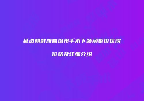 延边朝鲜族自治州手术下颌角整形医院价格及详细介绍