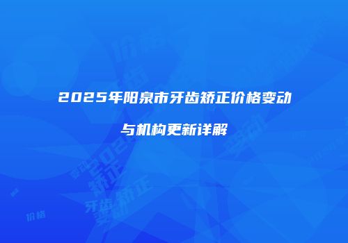 2025年阳泉市牙齿矫正价格变动与机构更新详解