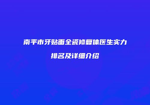 南平市牙贴面全瓷修复体医生实力排名及详细介绍