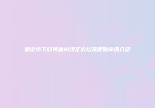 保定市下颌骨偏斜矫正价格及医院详细介绍