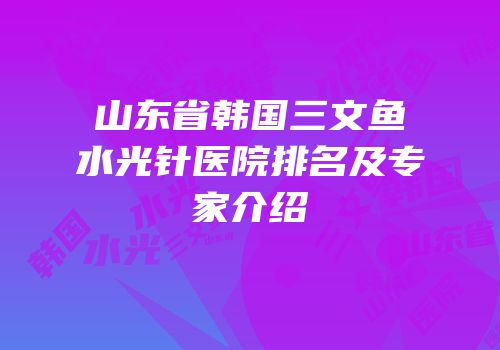 山东省韩国三文鱼水光针医院排名及专家介绍