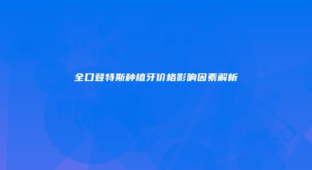 全口登特斯种植牙价格影响因素解析
