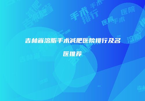 吉林省溶脂手术减肥医院排行及名医推荐