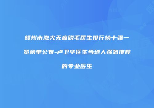 赣州市激光无痛脱毛医生排行榜十强一览榜单公布-卢卫华医生当地人强烈推荐的专业医生