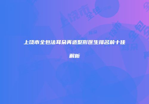 上饶市全包法耳朵再造整形医生排名前十佳解析