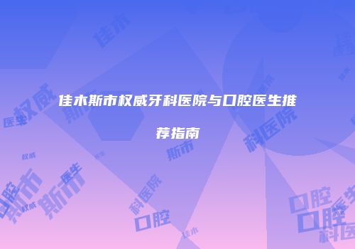 佳木斯市权威牙科医院与口腔医生推荐指南