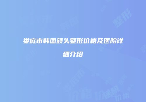 娄底市韩国额头整形价格及医院详细介绍