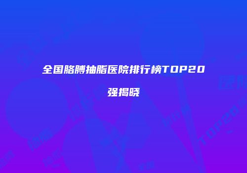 全国胳膊抽脂医院排行榜TOP20强揭晓