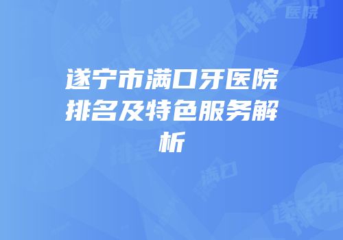 遂宁市满口牙医院排名及特色服务解析