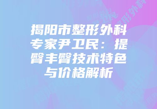 揭阳市整形外科专家尹卫民：提臀丰臀技术特色与价格解析