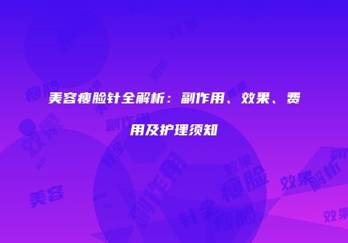 美容瘦脸针全解析：副作用、效果、费用及护理须知