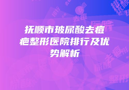 抚顺市玻尿酸去痘疤整形医院排行及优势解析