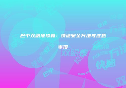 巴中双眼皮修复：快速安全方法与注意事项