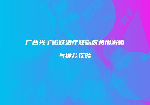 广西光子嫩肤治疗妊娠纹费用解析与推荐医院