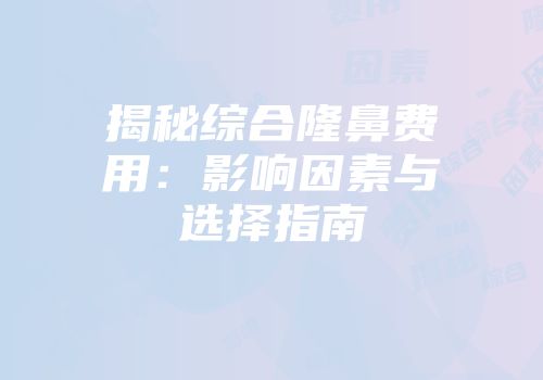 揭秘综合隆鼻费用：影响因素与选择指南