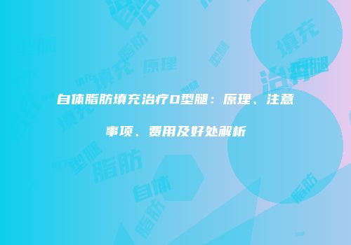 自体脂肪填充治疗O型腿：原理、注意事项、费用及好处解析