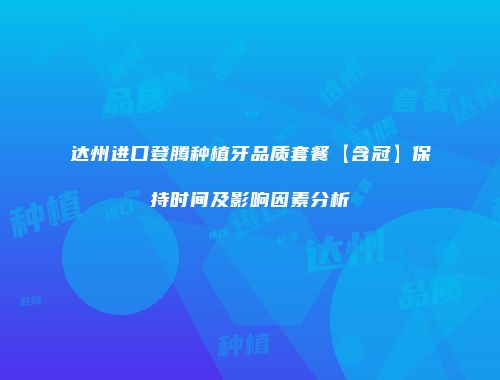 达州进口登腾种植牙品质套餐【含冠】保持时间及影响因素分析