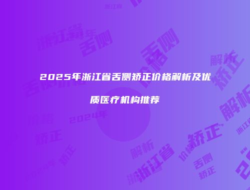 2025年浙江省舌侧矫正价格解析及优质医疗机构推荐