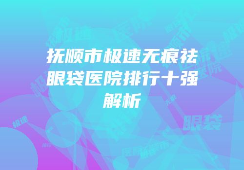 抚顺市极速无痕祛眼袋医院排行十强解析
