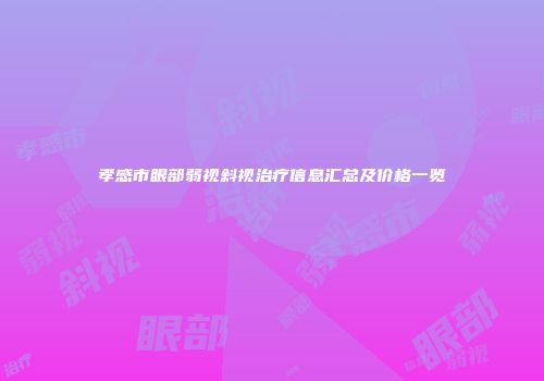 孝感市眼部弱视斜视治疗信息汇总及价格一览