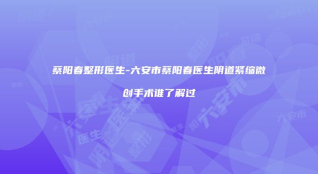 蔡阳春整形医生-六安市蔡阳春医生阴道紧缩微创手术谁了解过