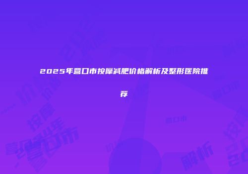 2025年营口市按摩减肥价格解析及整形医院推荐