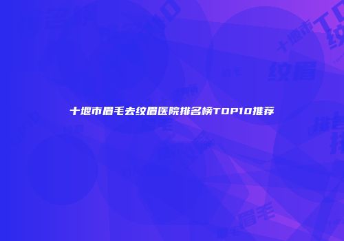 十堰市眉毛去纹眉医院排名榜TOP10推荐