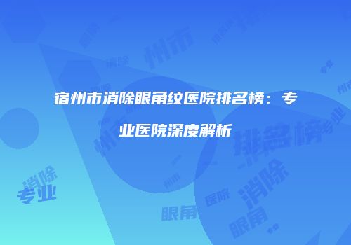 宿州市消除眼角纹医院排名榜：专业医院深度解析