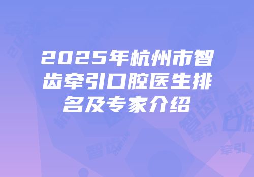 2025年杭州市智齿牵引口腔医生排名及专家介绍