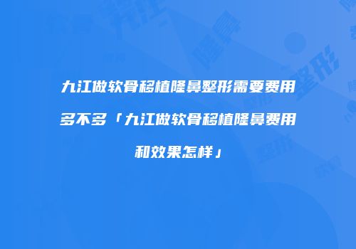 九江做软骨移植隆鼻整形需要费用多不多「九江做软骨移植隆鼻费用和效果怎样」