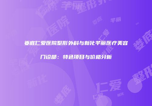 娄底仁爱医院整形外科与新化芊丽医疗美容门诊部：特色项目与价格分析