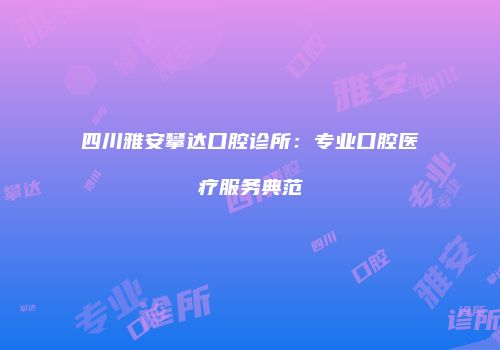 四川雅安攀达口腔诊所：专业口腔医疗服务典范