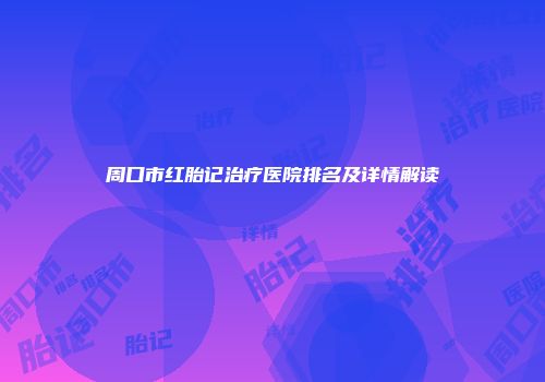 周口市红胎记治疗医院排名及详情解读