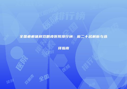 全国疤痕体割双眼皮医院排行榜：前二十名解析与选择指南