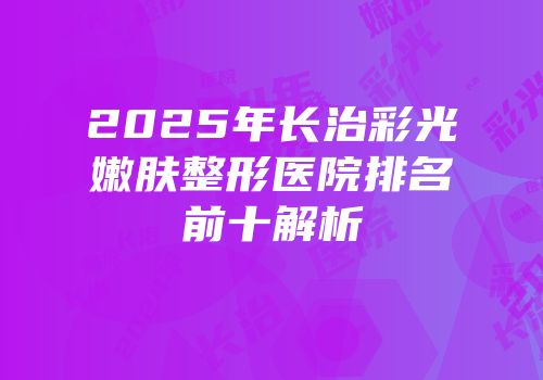 2025年长治彩光嫩肤整形医院排名前十解析