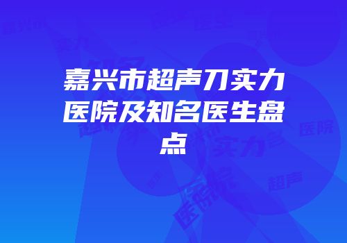 嘉兴市超声刀实力医院及知名医生盘点
