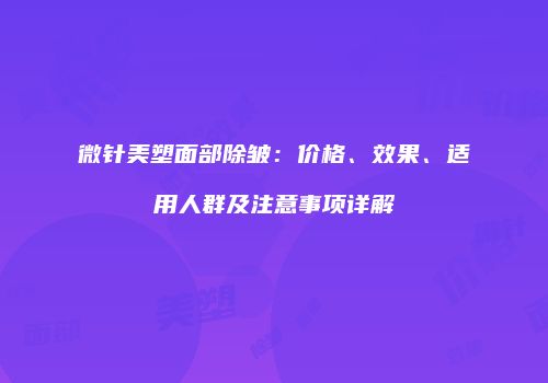 微针美塑面部除皱：价格、效果、适用人群及注意事项详解